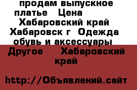 продам выпускное платье › Цена ­ 1 000 - Хабаровский край, Хабаровск г. Одежда, обувь и аксессуары » Другое   . Хабаровский край